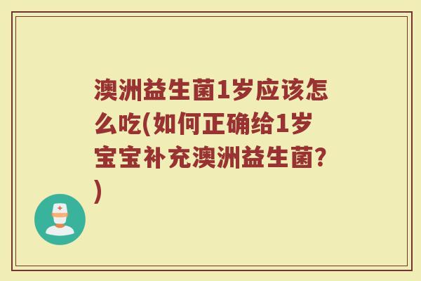 澳洲益生菌1岁应该怎么吃(如何正确给1岁宝宝补充澳洲益生菌？)