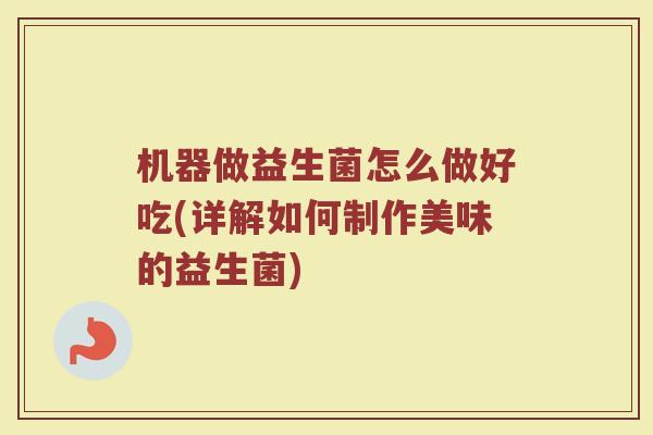 机器做益生菌怎么做好吃(详解如何制作美味的益生菌)
