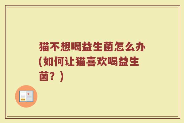 猫不想喝益生菌怎么办(如何让猫喜欢喝益生菌？)