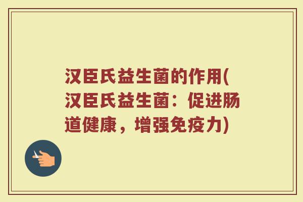 汉臣氏益生菌的作用(汉臣氏益生菌:促进肠道健康,增强免疫力)