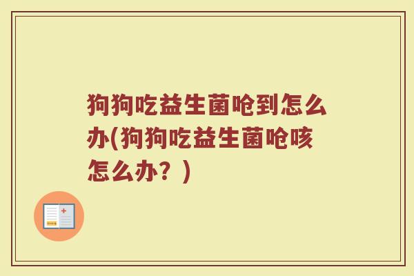 狗狗吃益生菌呛到怎么办(狗狗吃益生菌呛咳怎么办？)