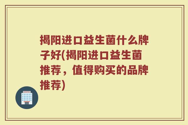 揭阳进口益生菌什么牌子好(揭阳进口益生菌推荐，值得购买的品牌推荐)
