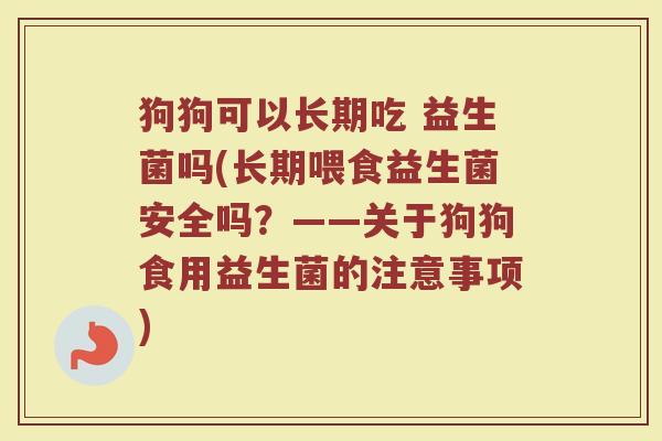 狗狗可以长期吃 益生菌吗(长期喂食益生菌安全吗?——关于狗狗食用益生菌的注意事项) 狗狗可以长期吃 益生菌吗(长期喂食益生菌安全吗?——关于狗狗食用益生菌的注意事项)
