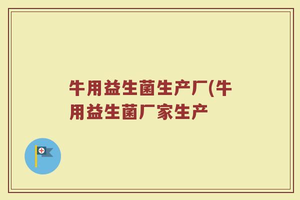 牛用益生菌生产厂(牛用益生菌厂家生产 牛用益生菌生产厂(牛用益生菌厂家生产