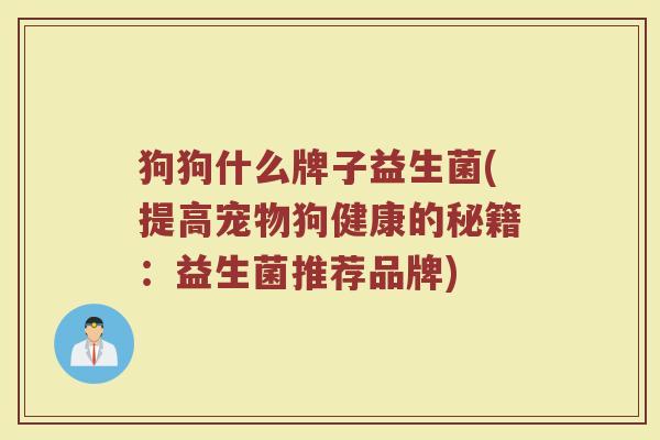 狗狗什么牌子益生菌(提高宠物狗健康的秘籍:益生菌推荐品牌) 狗狗什么牌子益生菌(提高宠物狗健康的秘籍:益生菌推荐品牌)