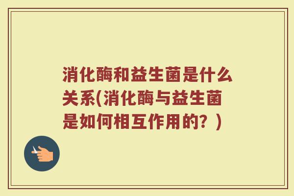 消化酶和益生菌是什么关系(消化酶与益生菌是如何相互作用的？)