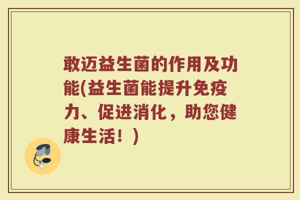 敢迈益生菌的作用及功能(益生菌能提升免疫力、促进消化，助您健康生活！)