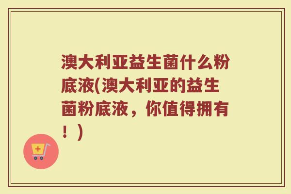 澳大利亚益生菌什么粉底液(澳大利亚的益生菌粉底液，你值得拥有！)