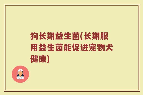 狗长期益生菌(长期服用益生菌能促进宠物犬健康)