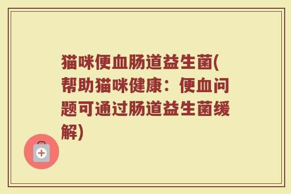 猫咪便血肠道益生菌(帮助猫咪健康：便血问题可通过肠道益生菌缓解)