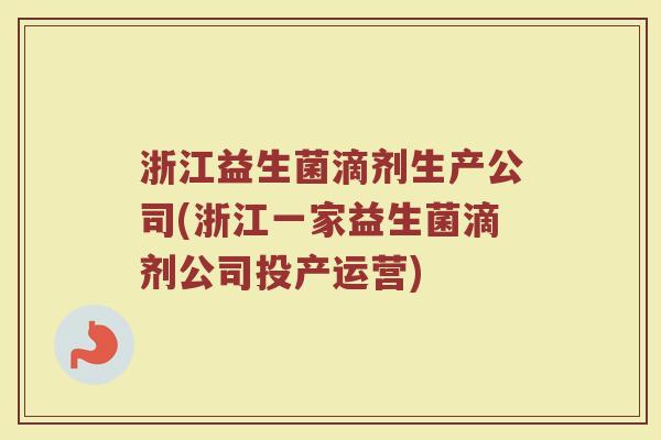 浙江益生菌滴剂生产公司(浙江一家益生菌滴剂公司投产运营)