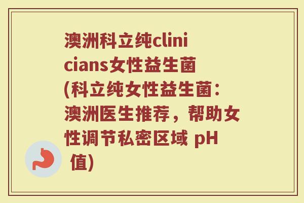 澳洲科立纯clinicians女性益生菌(科立纯女性益生菌：澳洲医生推荐，帮助女性调节私密区域 pH 值)