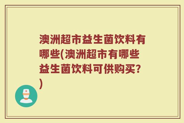 澳洲超市益生菌饮料有哪些(澳洲超市有哪些益生菌饮料可供购买？)