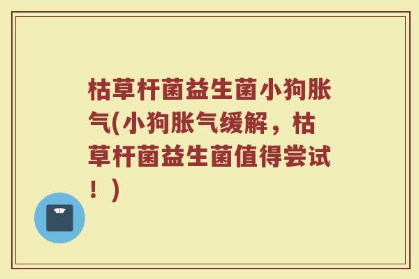 枯草杆菌益生菌小狗胀气(小狗胀气缓解，枯草杆菌益生菌值得尝试！)