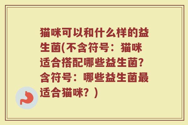 猫咪可以和什么样的益生菌(不含符号：猫咪适合搭配哪些益生菌？含符号：哪些益生菌最适合猫咪？)