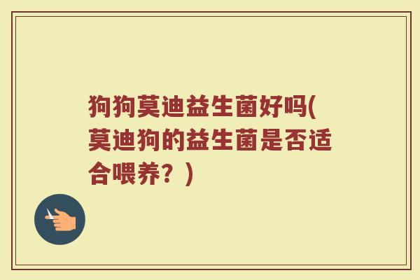 狗狗莫迪益生菌好吗(莫迪狗的益生菌是否适合喂养？)