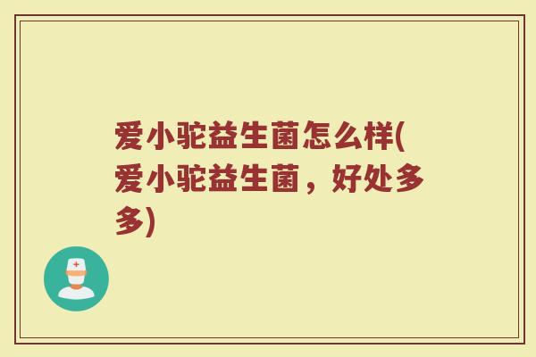 爱小驼益生菌怎么样(爱小驼益生菌，好处多多)