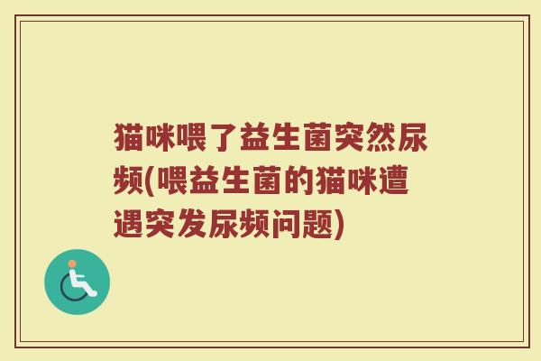 猫咪喂了益生菌突然尿频(喂益生菌的猫咪遭遇突发尿频问题)