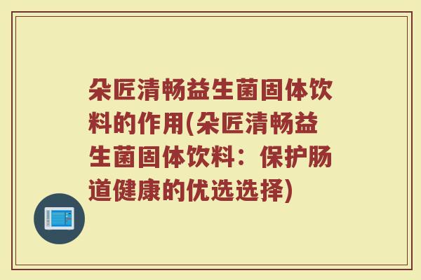 朵匠清畅益生菌固体饮料的作用(朵匠清畅益生菌固体饮料：保护肠道健康的优选选择)
