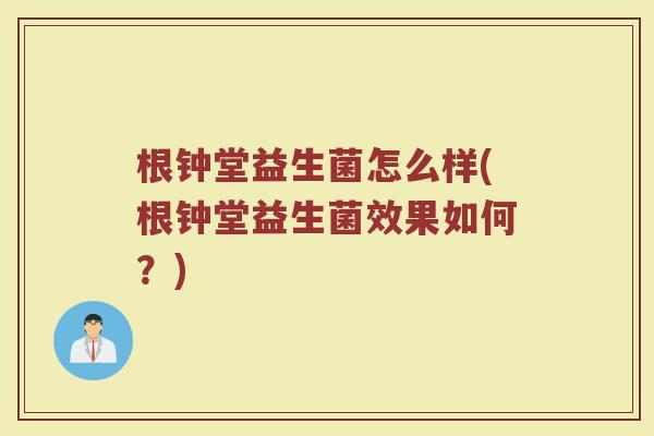 根钟堂益生菌怎么样(根钟堂益生菌效果如何？)