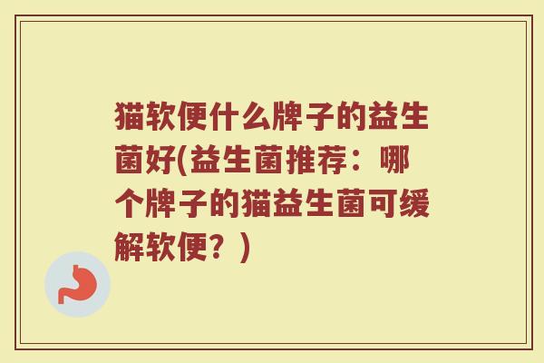 猫软便什么牌子的益生菌好(益生菌推荐：哪个牌子的猫益生菌可缓解软便？)