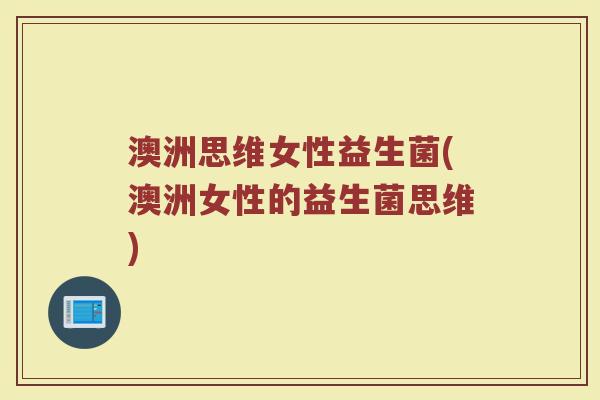 澳洲思维女性益生菌(澳洲女性的益生菌思维)