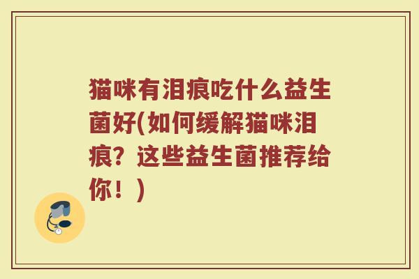 猫咪有泪痕吃什么益生菌好(如何缓解猫咪泪痕？这些益生菌推荐给你！)
