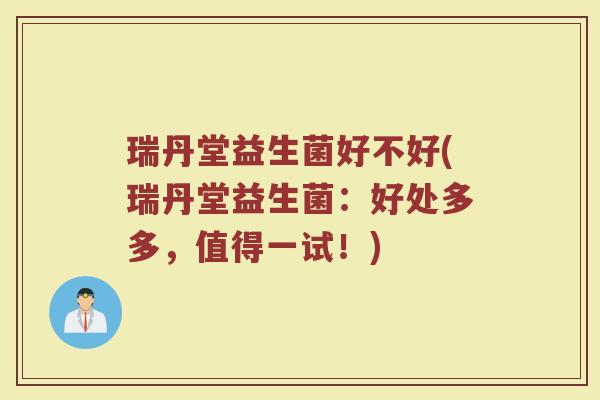 瑞丹堂益生菌好不好(瑞丹堂益生菌：好处多多，值得一试！)
