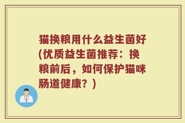猫换粮用什么益生菌好(优质益生菌推荐：换粮前后，如何保护猫咪肠道健康？)