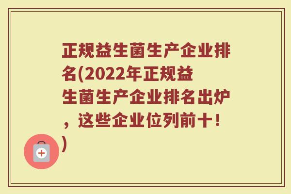 正规益生菌生产企业排名(2022年正规益生菌生产企业排名出炉，这些企业位列前十！)