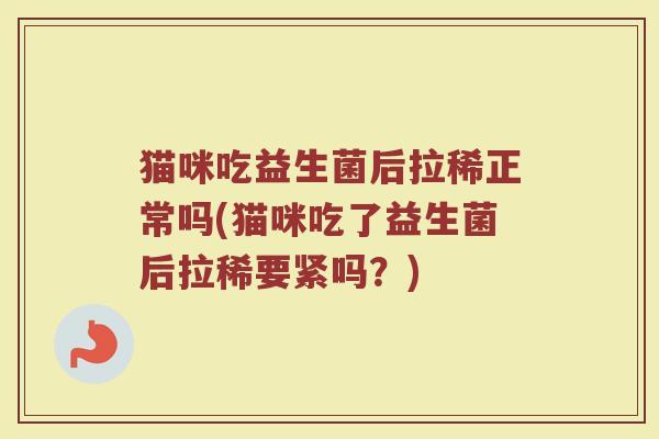 猫咪吃益生菌后拉稀正常吗(猫咪吃了益生菌后拉稀要紧吗？)