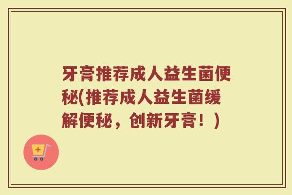 牙膏推荐成人益生菌(推荐成人益生菌缓解,创新牙膏!) 牙膏推荐成人益生菌(推荐成人益生菌缓解,创新牙膏!)