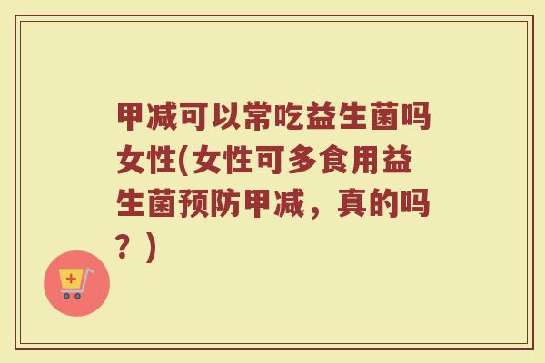 甲减可以常吃益生菌吗女性(女性可多食用益生菌预防甲减，真的吗？)