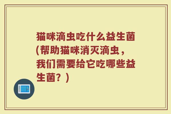 猫咪滴虫吃什么益生菌(帮助猫咪消灭滴虫，我们需要给它吃哪些益生菌？)