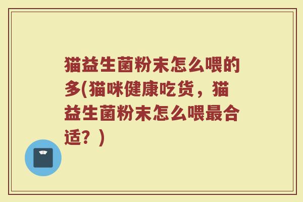 猫益生菌粉末怎么喂的多(猫咪健康吃货,猫益生菌粉末怎么喂合适?) 猫益生菌粉末怎么喂的多(猫咪健康吃货,猫益生菌粉末怎么喂合适?)