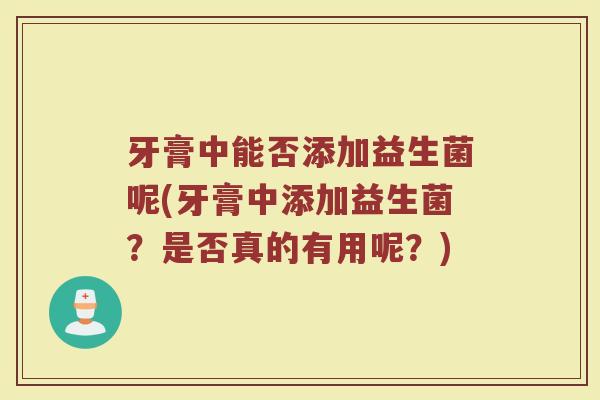 牙膏中能否添加益生菌呢(牙膏中添加益生菌？是否真的有用呢？)