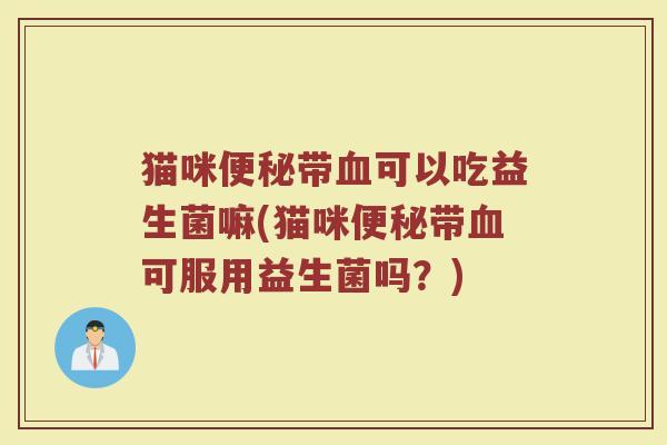 猫咪便秘带血可以吃益生菌嘛(猫咪便秘带血可服用益生菌吗？)