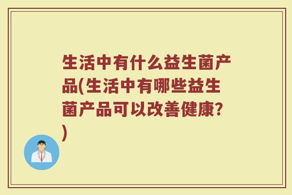 生活中有什么益生菌产品(生活中有哪些益生菌产品可以改善健康？)