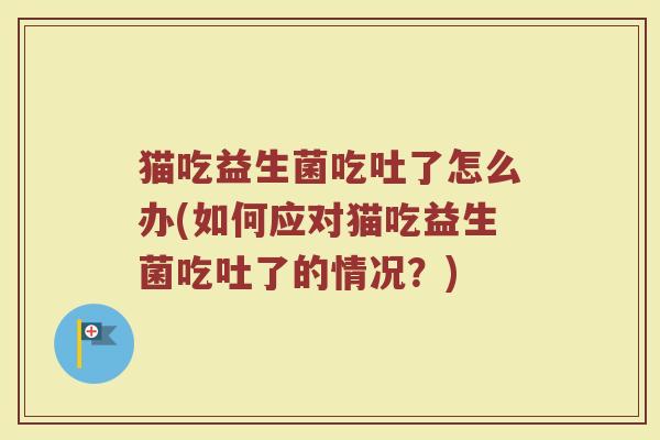 猫吃益生菌吃吐了怎么办(如何应对猫吃益生菌吃吐了的情况?)