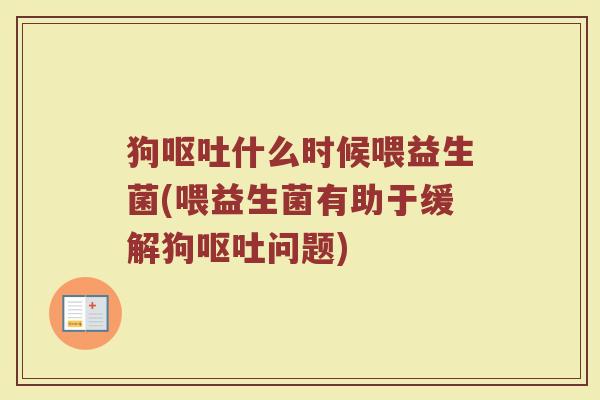 狗呕吐什么时候喂益生菌(喂益生菌有助于缓解狗呕吐问题)