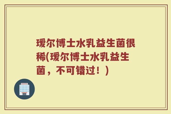 瑷尔博士水乳益生菌很稀(瑷尔博士水乳益生菌，不可错过！)
