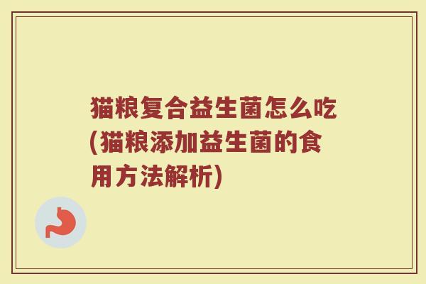 猫粮复合益生菌怎么吃(猫粮添加益生菌的食用方法解析)