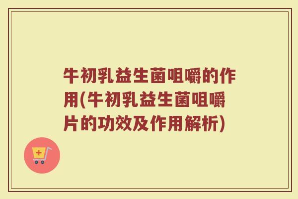 牛初乳益生菌咀嚼的作用(牛初乳益生菌咀嚼片的功效及作用解析)