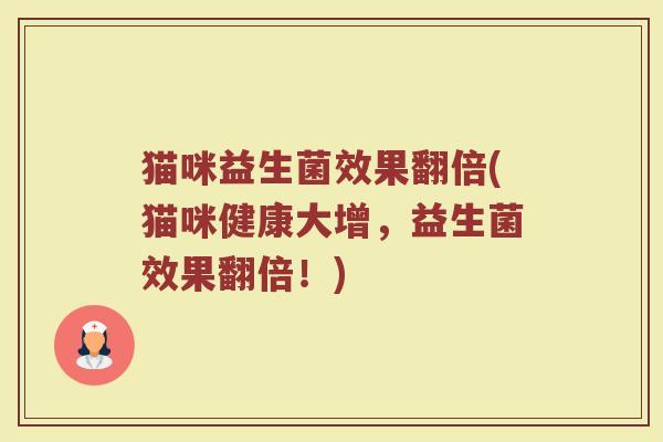 猫咪益生菌效果翻倍(猫咪健康大增，益生菌效果翻倍！)