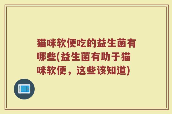 猫咪软便吃的益生菌有哪些(益生菌有助于猫咪软便，这些该知道)