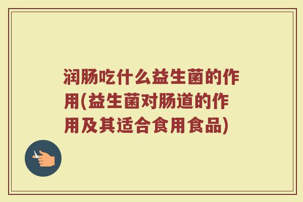 润肠吃什么益生菌的作用(益生菌对肠道的作用及其适合食用食品)