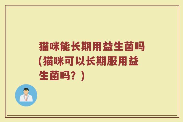 猫咪能长期用益生菌吗(猫咪可以长期服用益生菌吗？)