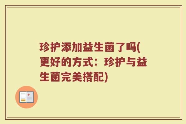 珍护添加益生菌了吗(更好的方式：珍护与益生菌完美搭配)