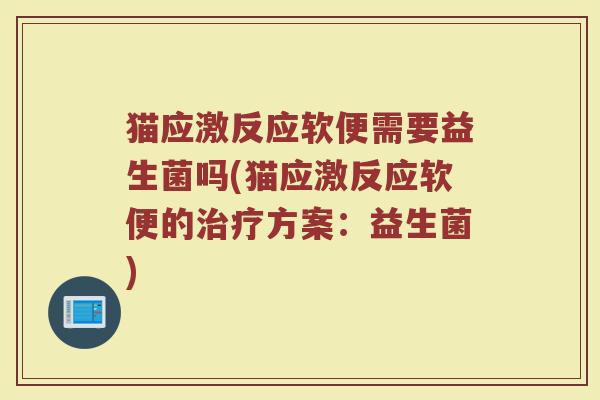 猫应激反应软便需要益生菌吗(猫应激反应软便的治疗方案：益生菌)