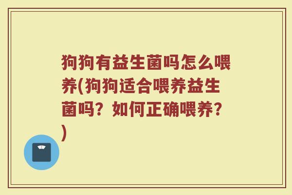 狗狗有益生菌吗怎么喂养(狗狗适合喂养益生菌吗？如何正确喂养？)
